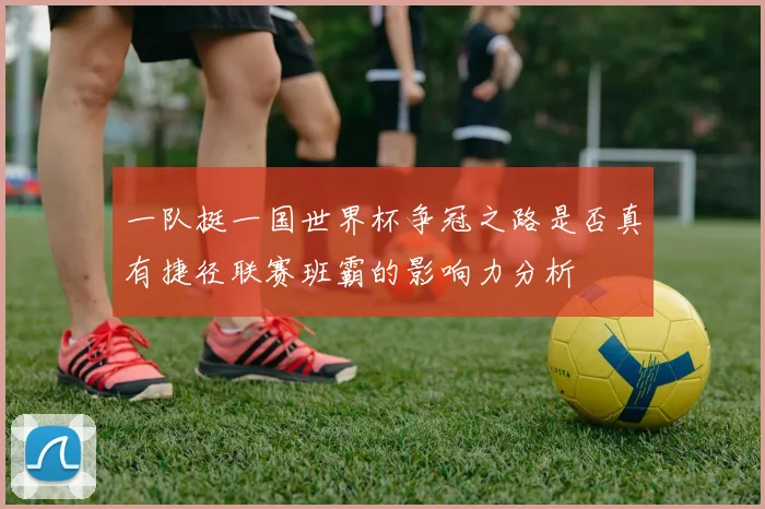 一队挺一国世界杯争冠之路是否真有捷径联赛班霸的影响力分析