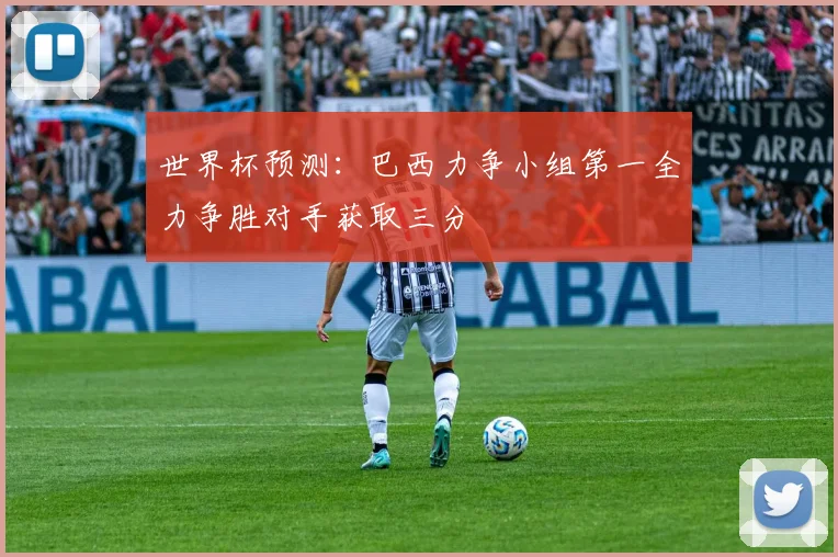 世界杯预测：巴西力争小组第一全力争胜对手获取三分