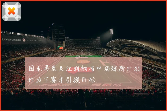 国米再度关注利物浦中场琼斯计划作为下赛季引援目标