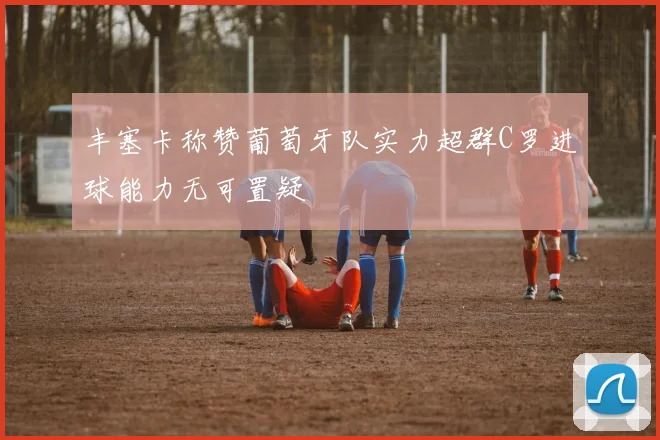 丰塞卡称赞葡萄牙队实力超群C罗进球能力无可置疑