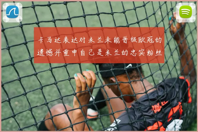 卡马达表达对米兰未能晋级欧冠的遗憾并重申自己是米兰的忠实粉丝