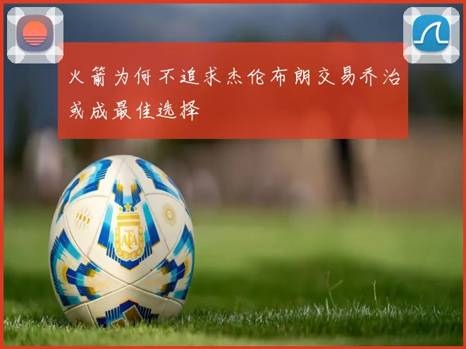 火箭为何不追求杰伦布朗交易乔治或成最佳选择