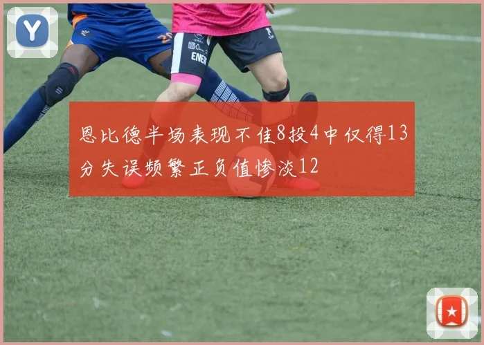 恩比德半场表现不佳8投4中仅得13分失误频繁正负值惨淡12