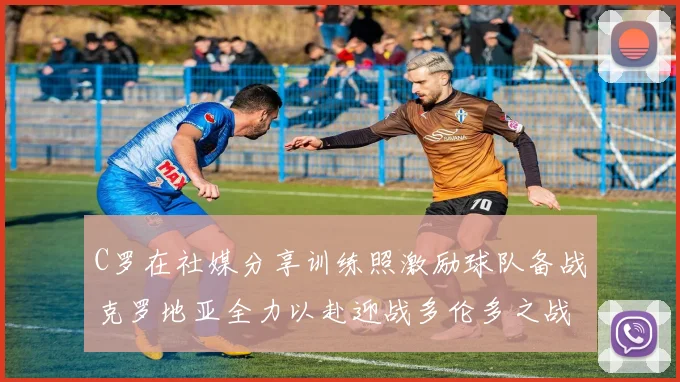 C罗在社媒分享训练照激励球队备战克罗地亚全力以赴迎战多伦多之战
