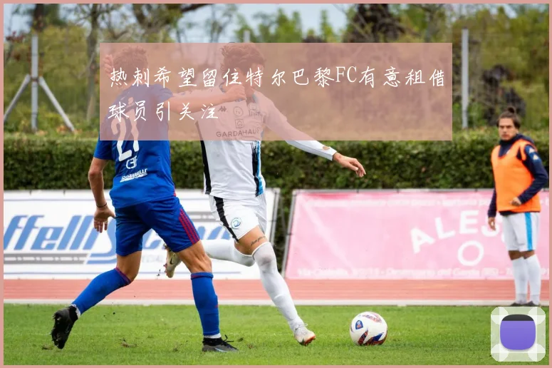 热刺希望留住特尔巴黎FC有意租借球员引关注