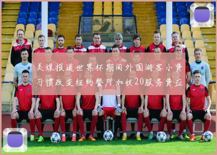 美媒报道世界杯期间外国游客小费习惯改变纽约餐厅加收20服务费应对