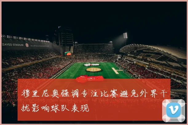 穆里尼奥强调专注比赛避免外界干扰影响球队表现