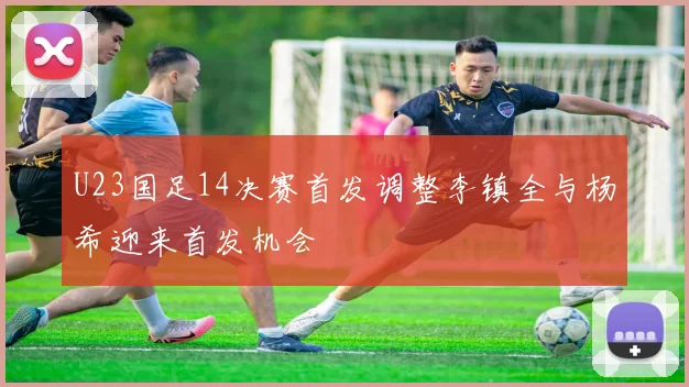 U23国足14决赛首发调整李镇全与杨希迎来首发机会