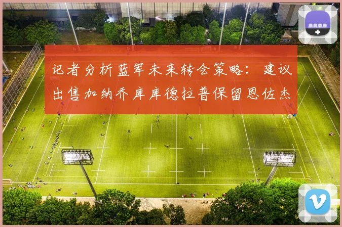 记者分析蓝军未来转会策略：建议出售加纳乔库库德拉普保留恩佐杰克逊