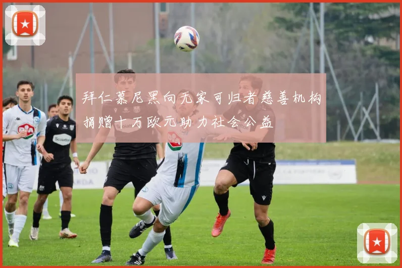 拜仁慕尼黑向无家可归者慈善机构捐赠十万欧元助力社会公益