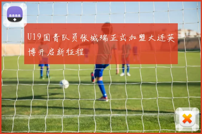 U19国青队员张城瑞正式加盟大连英博开启新征程