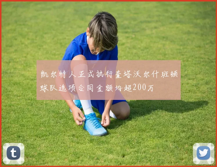 凯尔特人正式执行奎塔沃尔什班顿球队选项合同金额均超200万