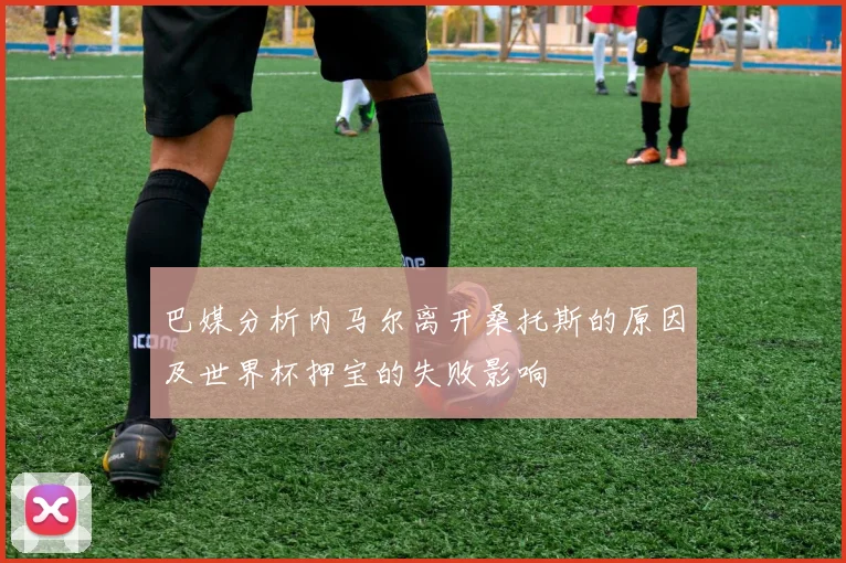 巴媒分析内马尔离开桑托斯的原因及世界杯押宝的失败影响