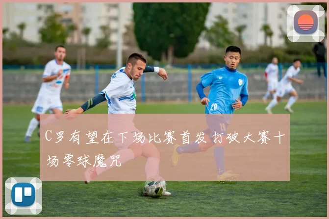 C罗有望在下场比赛首发打破大赛十场零球魔咒