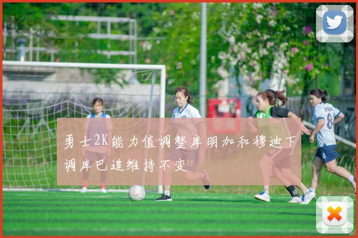 勇士2K能力值调整库明加和穆迪下调库巴追维持不变