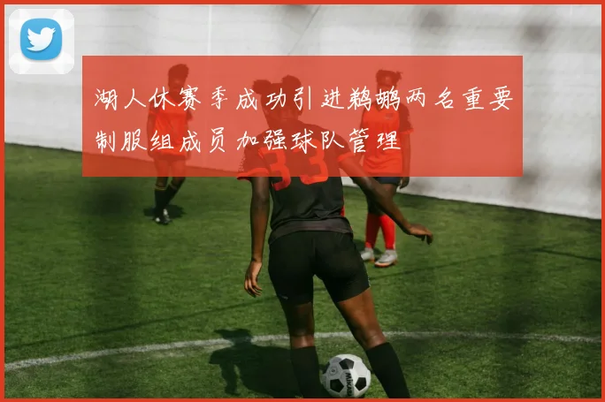湖人休赛季成功引进鹈鹕两名重要制服组成员加强球队管理