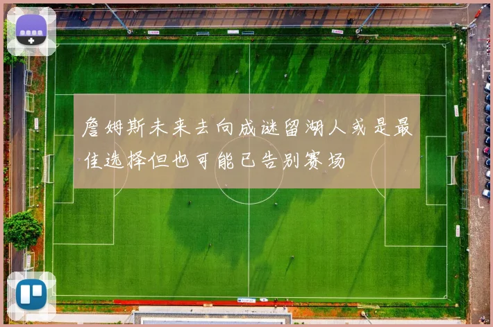 詹姆斯未来去向成谜留湖人或是最佳选择但也可能已告别赛场